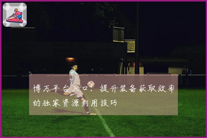 博万平台入口：提升装备获取效率的独家资源利用技巧