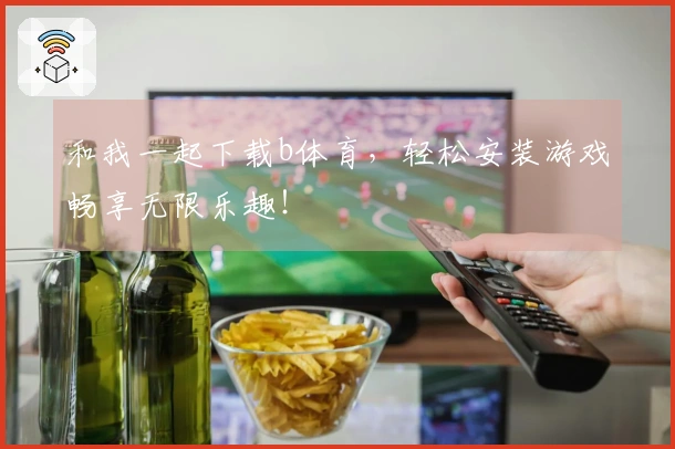 和我一起下载b体育，轻松安装游戏畅享无限乐趣！