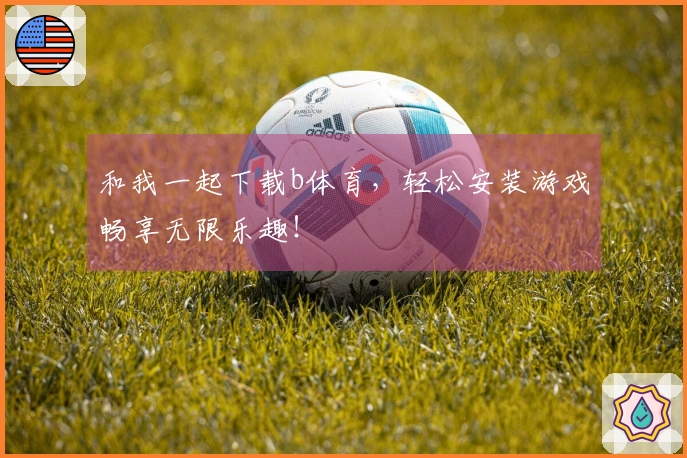 和我一起下载b体育，轻松安装游戏畅享无限乐趣！
