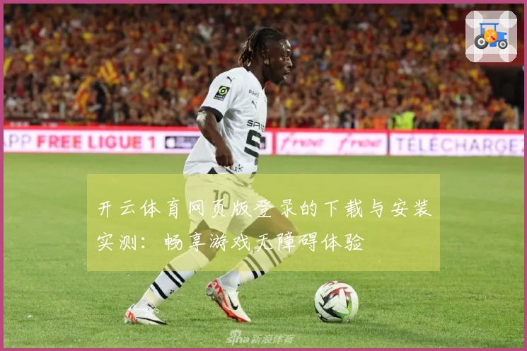 开云体育网页版登录的下载与安装实测：畅享游戏无障碍体验