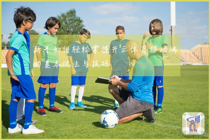 新手如何轻松掌握开云体育移动端的基本玩法与技巧