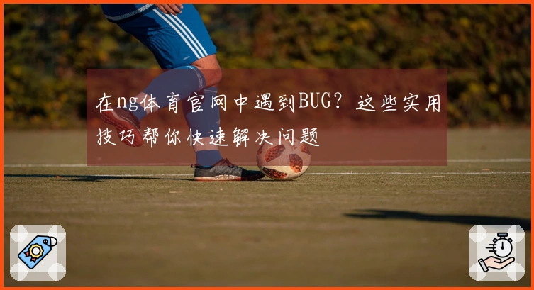在ng体育官网中遇到BUG？这些实用技巧帮你快速解决问题