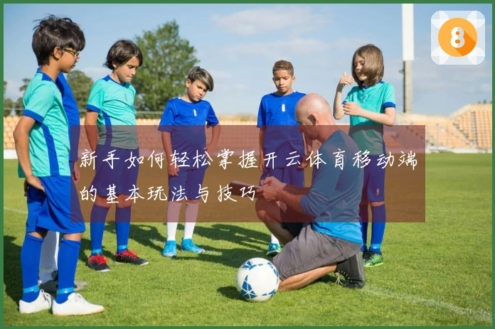 新手如何轻松掌握开云体育移动端的基本玩法与技巧