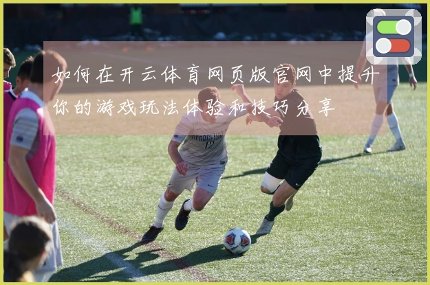 如何在开云体育网页版官网中提升你的游戏玩法体验和技巧分享