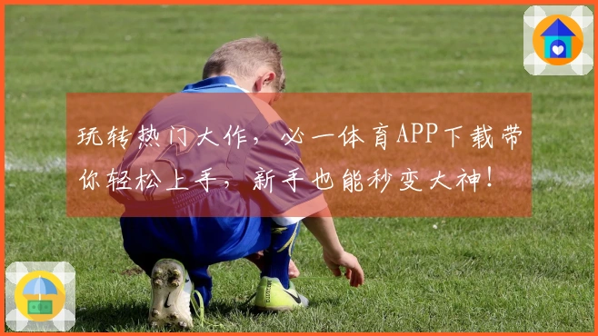 玩转热门大作，必一体育APP下载带你轻松上手，新手也能秒变大神！