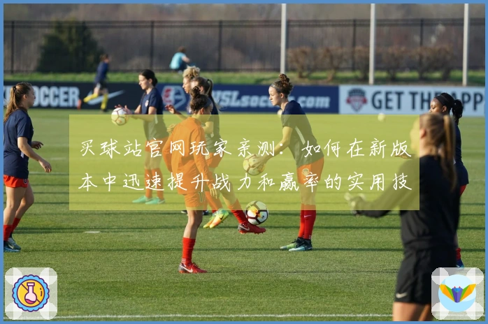 买球站官网玩家亲测：如何在新版本中迅速提升战力和赢率的实用技巧