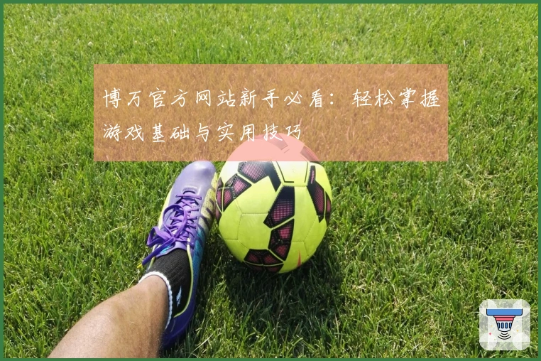 博万官方网站新手必看：轻松掌握游戏基础与实用技巧