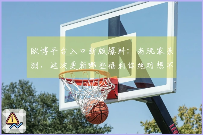 欧博平台入口新版爆料：老玩家亲测，这次更新哪些福利你绝对想不到！