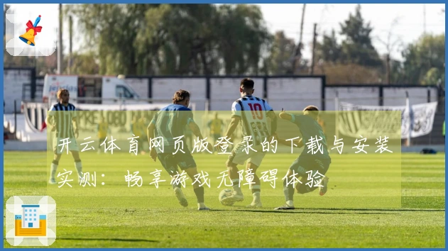 开云体育网页版登录的下载与安装实测：畅享游戏无障碍体验