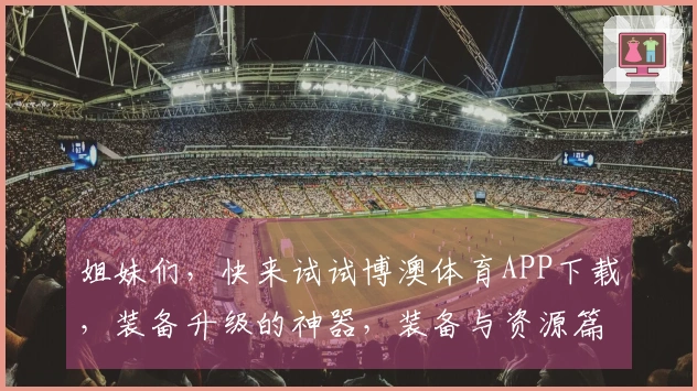 姐妹们，快来试试博澳体育APP下载，装备升级的神器，装备与资源篇必不可少！