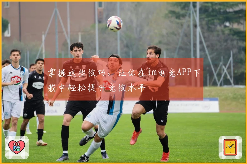 掌握这些技巧，让你在im电竞APP下载中轻松提升竞技水平