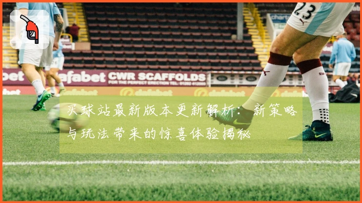 买球站最新版本更新解析：新策略与玩法带来的惊喜体验揭秘