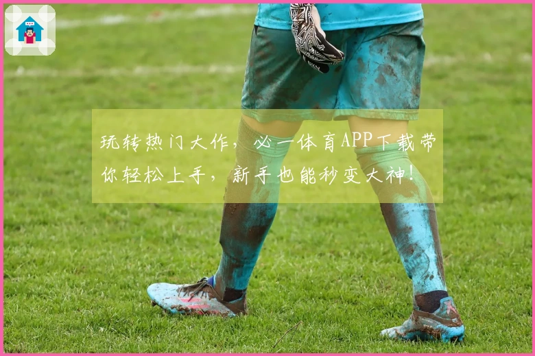 玩转热门大作，必一体育APP下载带你轻松上手，新手也能秒变大神！