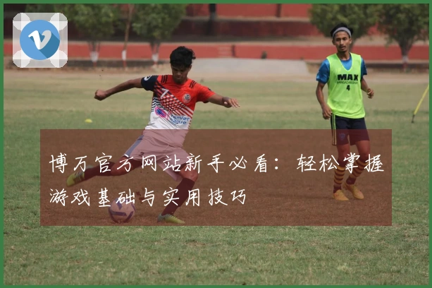 博万官方网站新手必看：轻松掌握游戏基础与实用技巧