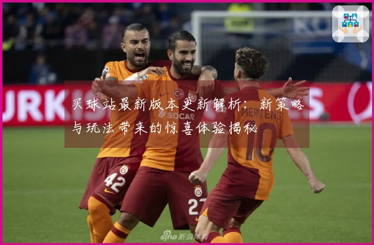 买球站最新版本更新解析：新策略与玩法带来的惊喜体验揭秘