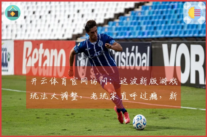 开云体育官网访问：这波新版游戏玩法大调整，老玩家直呼过瘾，新手该怎么玩？