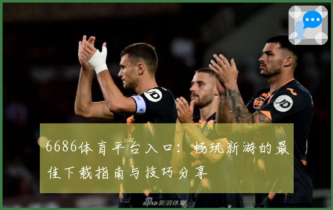 6686体育平台入口：畅玩新游的最佳下载指南与技巧分享