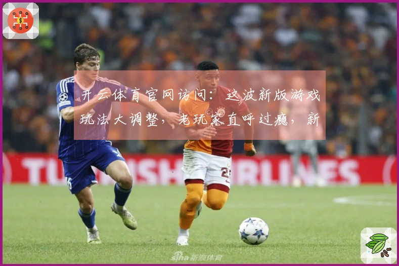 开云体育官网访问：这波新版游戏玩法大调整，老玩家直呼过瘾，新手该怎么玩？