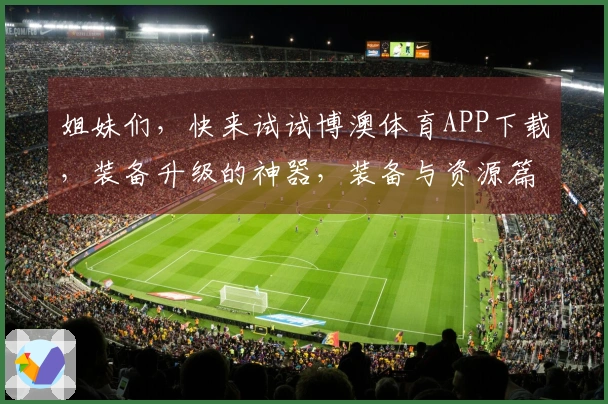 姐妹们，快来试试博澳体育APP下载，装备升级的神器，装备与资源篇必不可少！