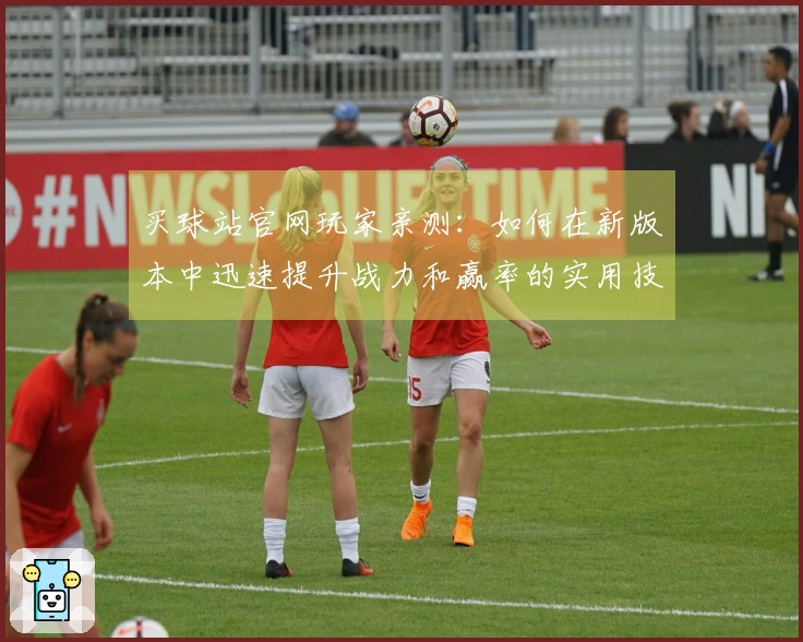 买球站官网玩家亲测：如何在新版本中迅速提升战力和赢率的实用技巧