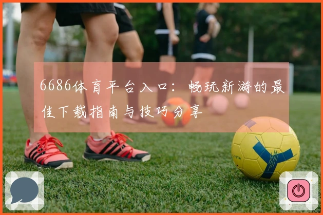 6686体育平台入口：畅玩新游的最佳下载指南与技巧分享